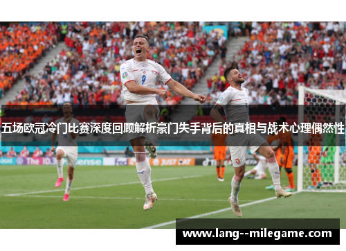 五场欧冠冷门比赛深度回顾解析豪门失手背后的真相与战术心理偶然性 五场欧冠冷门比赛深度回顾解析豪门失手背后的真相与战术心理偶然性