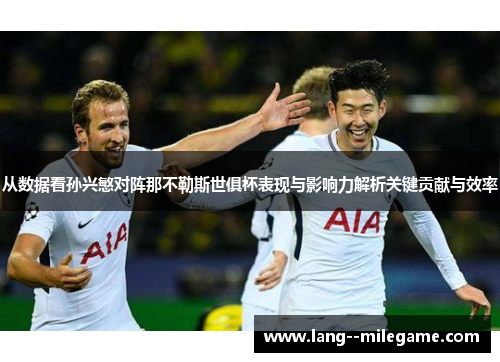 从数据看孙兴慜对阵那不勒斯世俱杯表现与影响力解析关键贡献与效率 从数据看孙兴慜对阵那不勒斯世俱杯表现与影响力解析关键贡献与效率