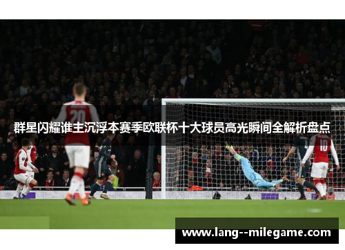 群星闪耀谁主沉浮本赛季欧联杯十大球员高光瞬间全解析盘点