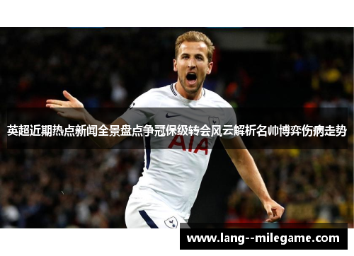 英超近期热点新闻全景盘点争冠保级转会风云解析名帅博弈伤病走势 英超近期热点新闻全景盘点争冠保级转会风云解析名帅博弈伤病走势