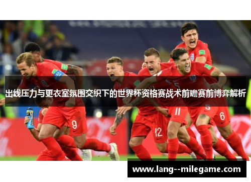 出线压力与更衣室氛围交织下的世界杯资格赛战术前瞻赛前博弈解析 出线压力与更衣室氛围交织下的世界杯资格赛战术前瞻赛前博弈解析