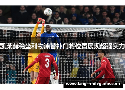 凯莱赫稳坐利物浦替补门将位置展现超强实力 凯莱赫稳坐利物浦替补门将位置展现超强实力