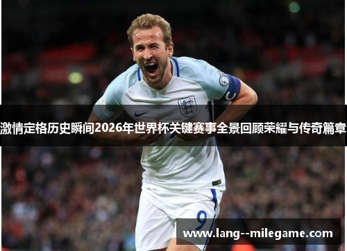 激情定格历史瞬间2026年世界杯关键赛事全景回顾荣耀与传奇篇章 激情定格历史瞬间2026年世界杯关键赛事全景回顾荣耀与传奇篇章