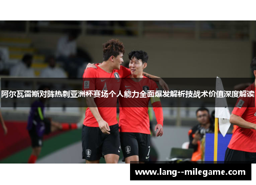 阿尔瓦雷斯对阵热刺亚洲杯赛场个人能力全面爆发解析技战术价值深度解读