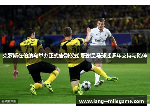 克罗斯在伯纳乌举办正式告别仪式 感谢皇马球迷多年支持与陪伴