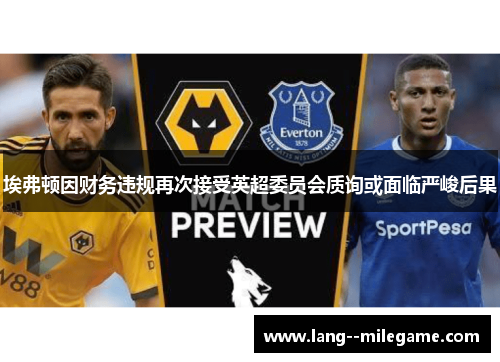 埃弗顿因财务违规再次接受英超委员会质询或面临严峻后果