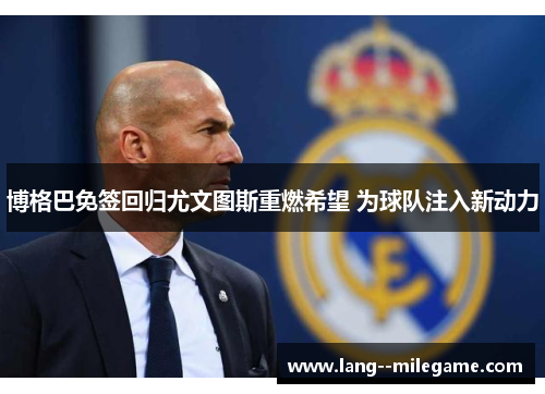 博格巴免签回归尤文图斯重燃希望 为球队注入新动力