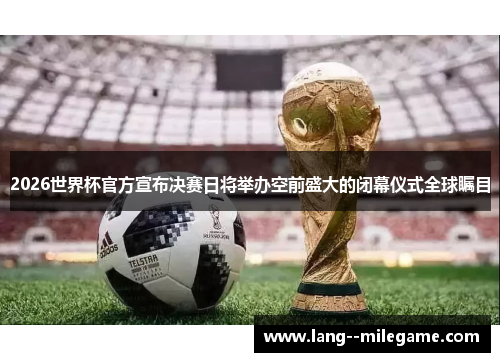 2026世界杯官方宣布决赛日将举办空前盛大的闭幕仪式全球瞩目 2026世界杯官方宣布决赛日将举办空前盛大的闭幕仪式全球瞩目