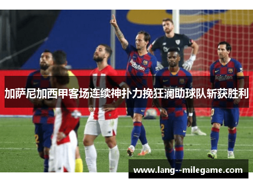 加萨尼加西甲客场连续神扑力挽狂澜助球队斩获胜利