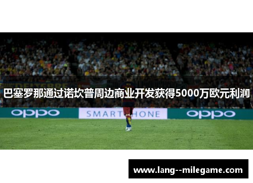 巴塞罗那通过诺坎普周边商业开发获得5000万欧元利润 巴塞罗那通过诺坎普周边商业开发获得5000万欧元利润