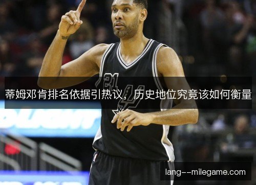 蒂姆邓肯排名依据引热议，历史地位究竟该如何衡量